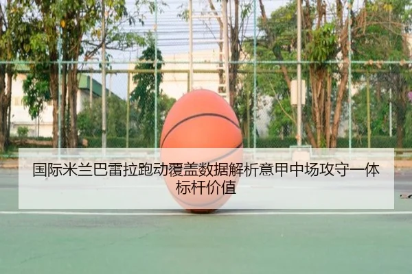 国际米兰巴雷拉跑动覆盖数据解析意甲中场攻守一体标杆价值