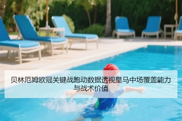 贝林厄姆欧冠关键战跑动数据透视皇马中场覆盖能力与战术价值