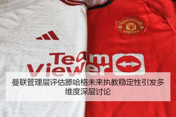 曼联管理层评估滕哈格未来执教稳定性引发多维度深层讨论