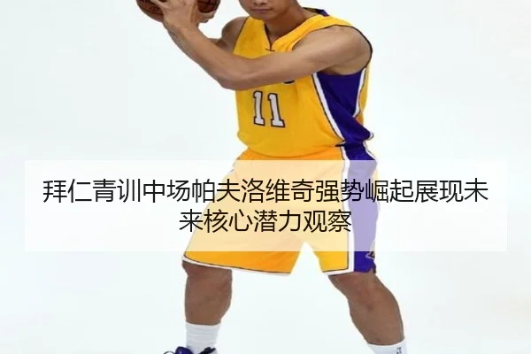 拜仁青训中场帕夫洛维奇强势崛起展现未来核心潜力观察