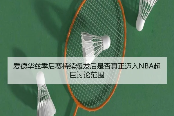 爱德华兹季后赛持续爆发后是否真正迈入NBA超巨讨论范围