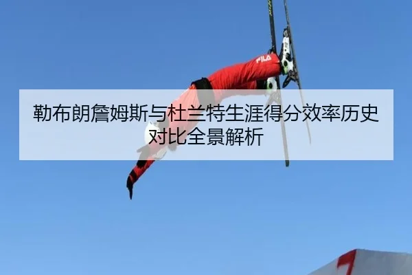 勒布朗詹姆斯与杜兰特生涯得分效率历史对比全景解析
