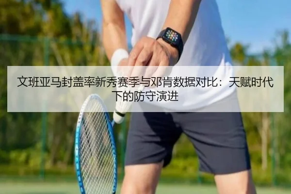 文班亚马封盖率新秀赛季与邓肯数据对比：天赋时代下的防守演进