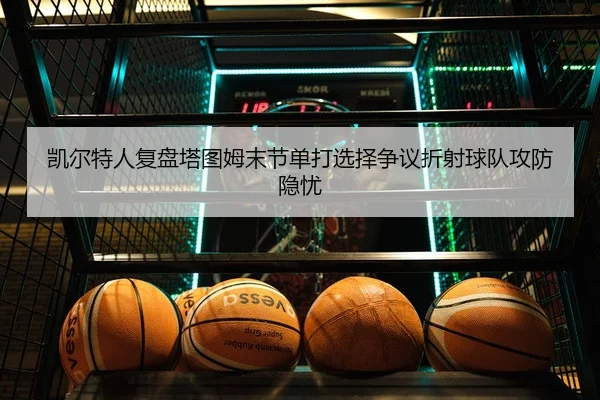 凯尔特人复盘塔图姆末节单打选择争议折射球队攻防隐忧