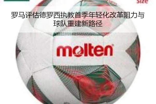 罗马评估德罗西执教首季年轻化改革阻力与球队重建新路径