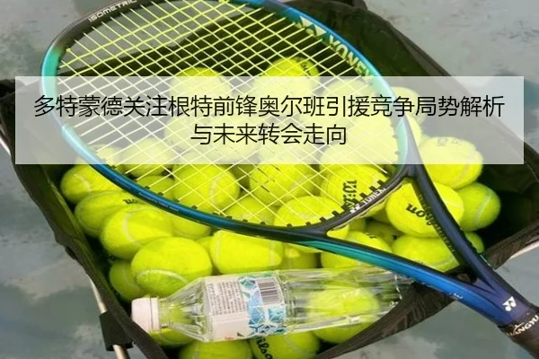 多特蒙德关注根特前锋奥尔班引援竞争局势解析与未来转会走向
