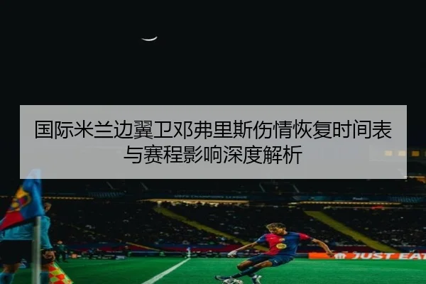 国际米兰边翼卫邓弗里斯伤情恢复时间表与赛程影响深度解析