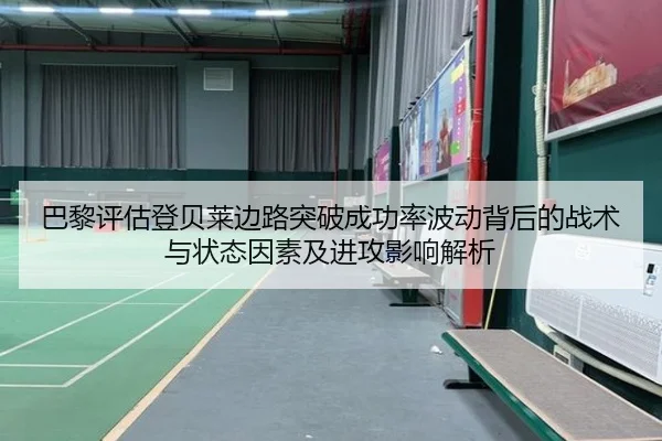 巴黎评估登贝莱边路突破成功率波动背后的战术与状态因素及进攻影响解析