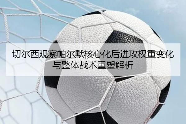 切尔西观察帕尔默核心化后进攻权重变化与整体战术重塑解析