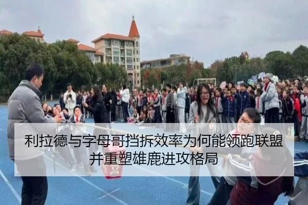 利拉德与字母哥挡拆效率为何能领跑联盟并重塑雄鹿进攻格局