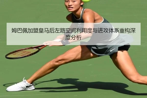 姆巴佩加盟皇马后左路空间利用度与进攻体系重构深度分析