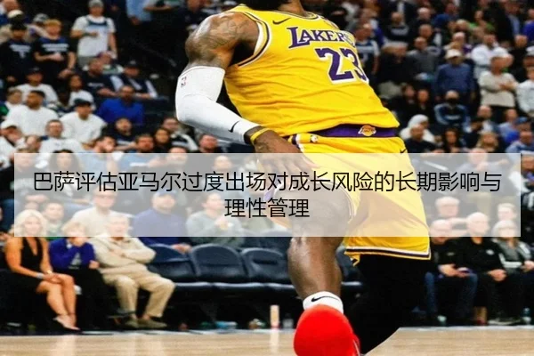 巴萨评估亚马尔过度出场对成长风险的长期影响与理性管理