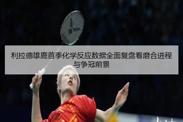 利拉德雄鹿首季化学反应数据全面复盘看磨合进程与争冠前景