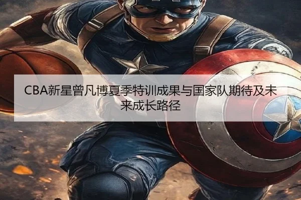 CBA新星曾凡博夏季特训成果与国家队期待及未来成长路径