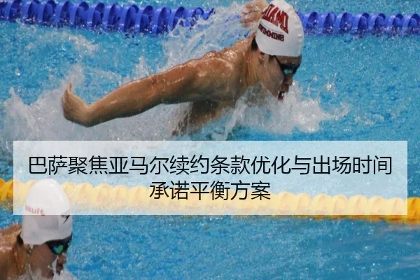 巴萨聚焦亚马尔续约条款优化与出场时间承诺平衡方案