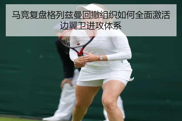 马竞复盘格列兹曼回撤组织如何全面激活边翼卫进攻体系