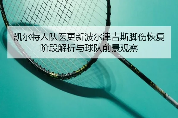 凯尔特人队医更新波尔津吉斯脚伤恢复阶段解析与球队前景观察