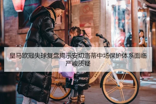 皇马欧冠失球复盘揭示安切洛蒂中场保护体系面临严峻质疑