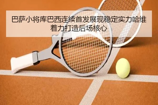 巴萨小将库巴西连续首发展现稳定实力哈维着力打造后场核心