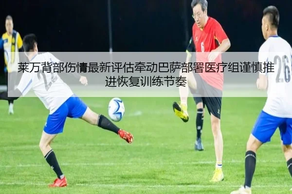 莱万背部伤情最新评估牵动巴萨部署医疗组谨慎推进恢复训练节奏