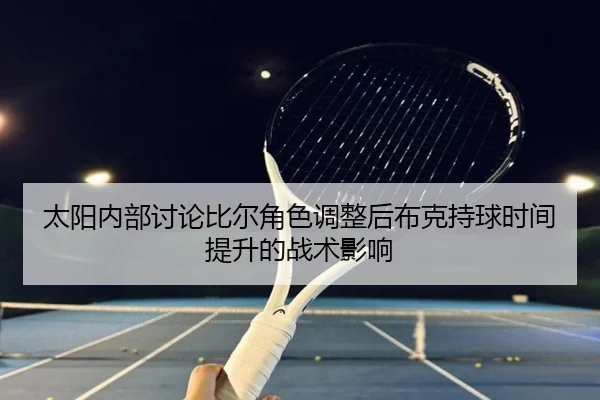 太阳内部讨论比尔角色调整后布克持球时间提升的战术影响