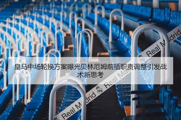 皇马中场轮换方案曝光贝林厄姆前插职责调整引发战术新思考