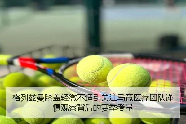 格列兹曼膝盖轻微不适引关注马竞医疗团队谨慎观察背后的赛季考量