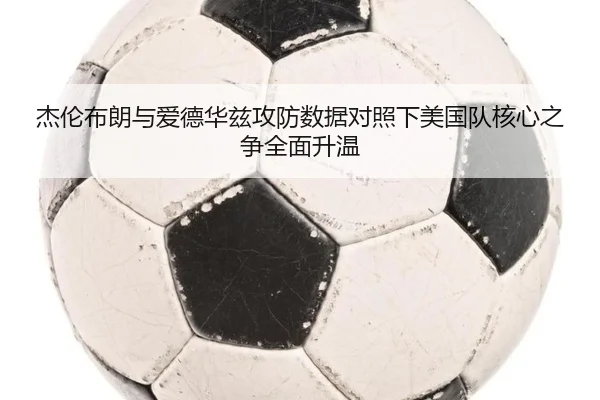 杰伦布朗与爱德华兹攻防数据对照下美国队核心之争全面升温
