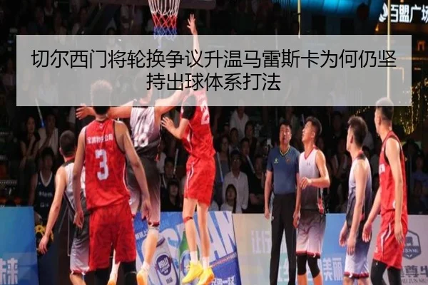 切尔西门将轮换争议升温马雷斯卡为何仍坚持出球体系打法